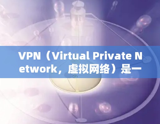 VPN（Virtual Private Network，虚拟网络）是一种技术，允许用户在无连接的情况下访问互联网，从而保护隐私和防止被追踪。以下是关于VPN的逐步指南