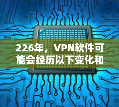 226年,VPN软件可能会经历以下变化和趋势 226年,VPN软件可能会经历以下变化和趋势