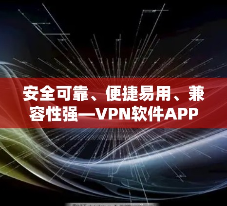 安全可靠、便捷易用、兼容性强—VPN软件APP大全