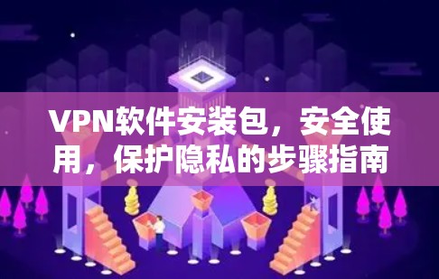 VPN软件安装包，安全使用，保护隐私的步骤指南