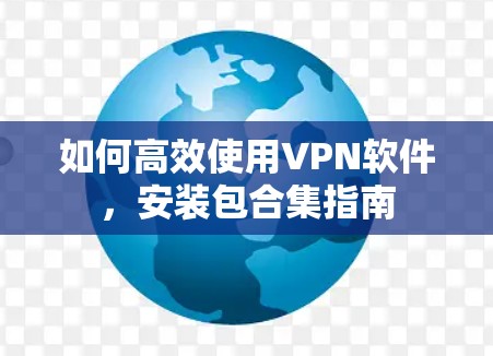 如何高效使用VPN软件,安装包合集指南 如何高效使用VPN软件,安装包合集指南
