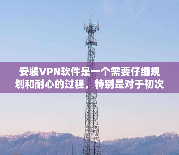 安装VPN软件是一个需要仔细规划和耐心的过程,特别是对于初次使用。以下是通过系统步骤逐步安装和使用NetnenaVPN软件的指南 安装VPN软件是一个需要仔细规划和耐心的过程,特别是对于初次使用。以下是通过系统步骤逐步安装和使用NetnenaVPN软件的指南