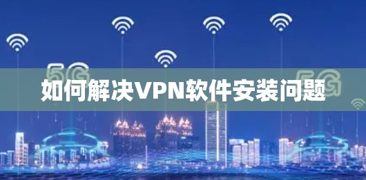如何解决VPN软件安装问题