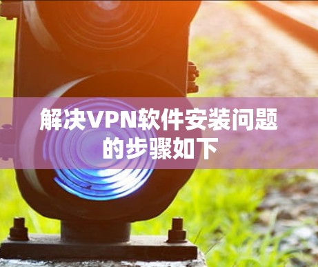 解决VPN软件安装问题的步骤如下