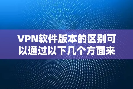 VPN软件版本的区别可以通过以下几个方面来分析 VPN软件版本的区别可以通过以下几个方面来分析