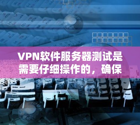 VPN软件服务器测试是需要仔细操作的，确保服务器端的配置和环境符合VPN的标准和安全规范。以下是一些常见的VPN软件服务器测试步骤