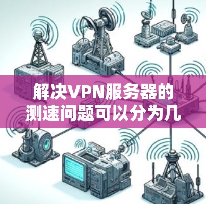 解决VPN服务器的测速问题可以分为几个步骤。以下是一些常见的方法,帮助你优化VPN连接 解决VPN服务器的测速问题可以分为几个步骤。以下是一些常见的方法,帮助你优化VPN连接
