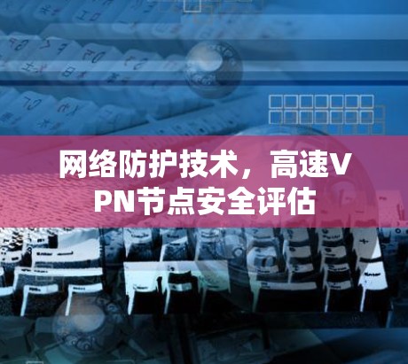 网络防护技术,高速VPN节点安全评估 网络防护技术,高速VPN节点安全评估
