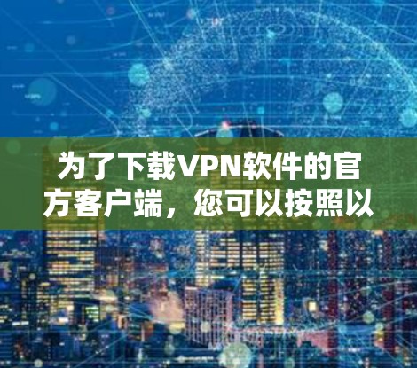 为了下载VPN软件的官方客户端,您可以按照以下步骤操作 为了下载VPN软件的官方客户端,您可以按照以下步骤操作