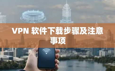 VPN 软件下载步骤及注意事项 VPN 软件下载步骤及注意事项