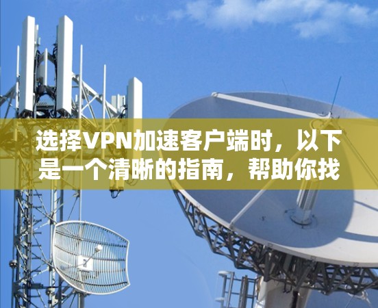 选择VPN加速客户端时,以下是一个清晰的指南,帮助你找到最适合自己的推荐 选择VPN加速客户端时,以下是一个清晰的指南,帮助你找到最适合自己的推荐