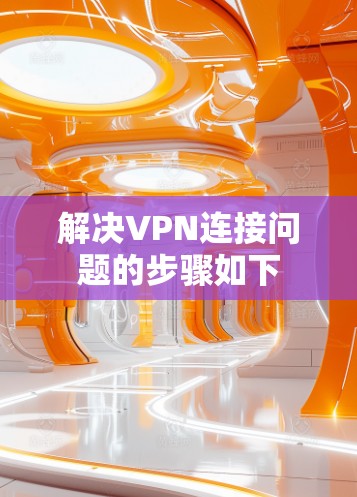 解决VPN连接问题的步骤如下