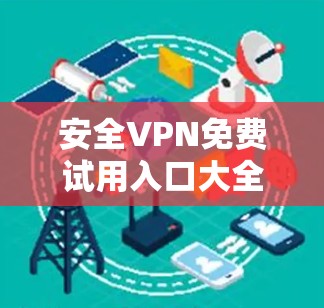 安全VPN免费试用入口大全 安全VPN免费试用入口大全