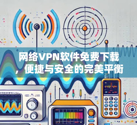网络VPN软件免费下载,便捷与安全的完美平衡 网络VPN软件免费下载,便捷与安全的完美平衡