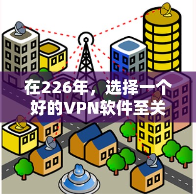 在226年，选择一个好的VPN软件至关重要，因为它需要具备以下关键功能和性能