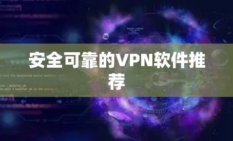 安全可靠的VPN软件推荐 安全可靠的VPN软件推荐