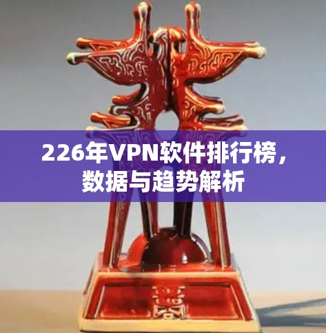 226年VPN软件排行榜,数据与趋势解析 226年VPN软件排行榜,数据与趋势解析