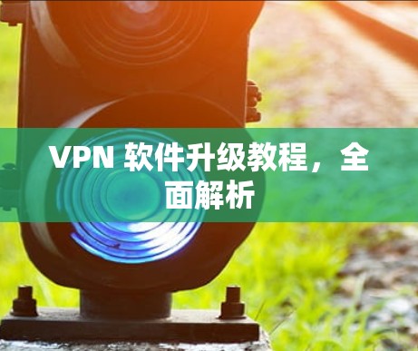VPN 软件升级教程,全面解析 VPN 软件升级教程,全面解析