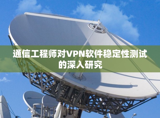 通信工程师对VPN软件稳定性测试的深入研究 通信工程师对VPN软件稳定性测试的深入研究