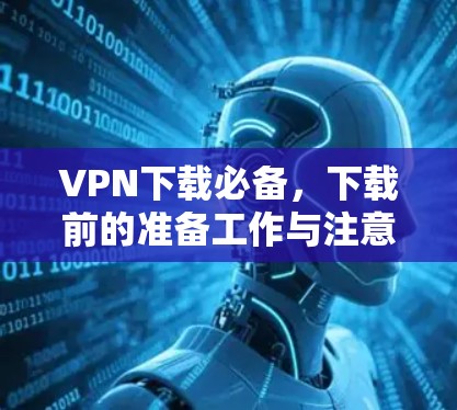 VPN下载必备,下载前的准备工作与注意事项 VPN下载必备,下载前的准备工作与注意事项