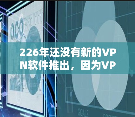 226年还没有新的VPN软件推出,因为VPN行业已经发展成熟,现有的软件功能已经非常全面。以下是几种常见的VPN软件推荐,你可以根据自己的需求选择 226年还没有新的VPN软件推出,因为VPN行业已经发展成熟,现有的软件功能已经非常全面。以下是几种常见的VPN软件推荐,你可以根据自己的需求选择