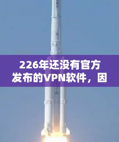 226年还没有官方发布的VPN软件,因为主流的VPN服务已经更新到223年。以下是223年的一些主流VPN软件,供您参考 226年还没有官方发布的VPN软件,因为主流的VPN服务已经更新到223年。以下是223年的一些主流VPN软件,供您参考