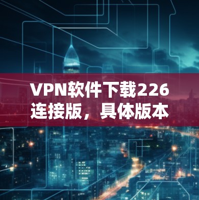 VPN软件下载226连接版，具体版本信息可能因平台而异。以下是一些常见的VPN软件推荐，供您参考