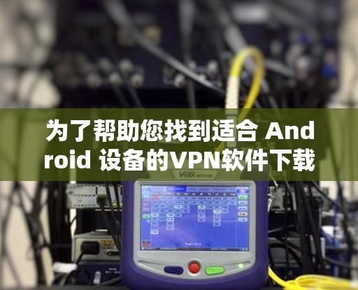 为了帮助您找到适合 Android 设备的VPN软件下载,以下是一些推荐的软件选项,包括下载链接和注意事项 为了帮助您找到适合 Android 设备的VPN软件下载,以下是一些推荐的软件选项,包括下载链接和注意事项