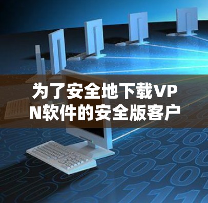 为了安全地下载VPN软件的安全版客户端，可以按照以下步骤操作