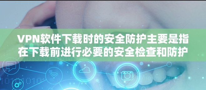 VPN软件下载时的安全防护主要是指在下载前进行必要的安全检查和防护。以下是 VPN 软件下载时的常见安全防护步骤