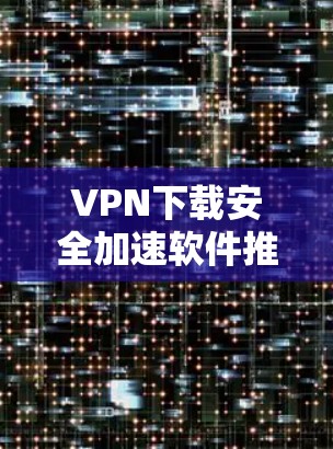 VPN下载安全加速软件推荐 VPN下载安全加速软件推荐