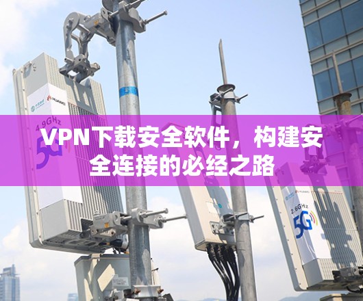 VPN下载安全软件,构建安全连接的必经之路 VPN下载安全软件,构建安全连接的必经之路