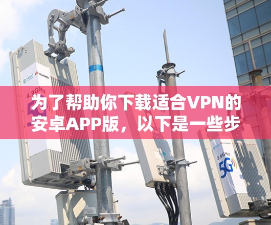 为了帮助你下载适合VPN的安卓APP版，以下是一些步骤性的建议