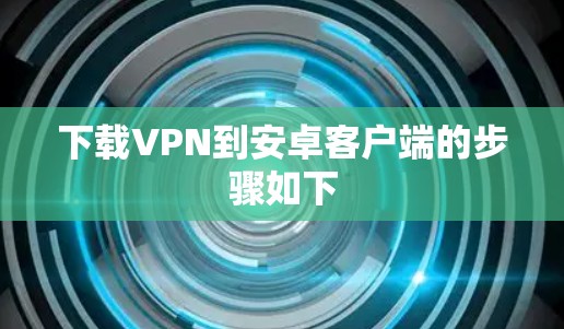 下载VPN到安卓客户端的步骤如下 下载VPN到安卓客户端的步骤如下