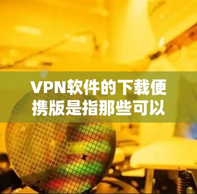 VPN软件的下载便携版是指那些可以随时随地下载和安装的VPN软件,无需安装即可使用。以下是一些常见的下载便携版VPN软件推荐,以及它们的安装步骤和使用方法 VPN软件的下载便携版是指那些可以随时随地下载和安装的VPN软件,无需安装即可使用。以下是一些常见的下载便携版VPN软件推荐,以及它们的安装步骤和使用方法