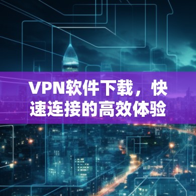VPN软件下载,快速连接的高效体验 VPN软件下载,快速连接的高效体验