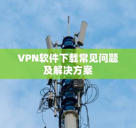VPN软件下载常见问题及解决方案 VPN软件下载常见问题及解决方案