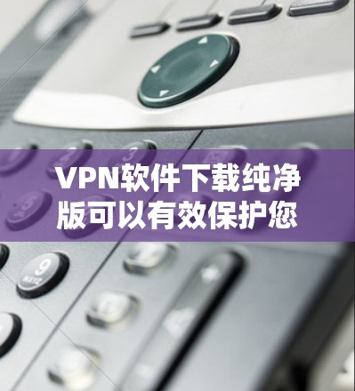 VPN软件下载纯净版可以有效保护您的网络，防止恶意软件和广告的浏览。以下是几个推荐的纯净VPN软件，适合对安全要求高的用户