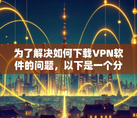 为了解决如何下载VPN软件的问题,以下是一个分步骤的指南,帮助您找到合适的VPN软件 为了解决如何下载VPN软件的问题,以下是一个分步骤的指南,帮助您找到合适的VPN软件