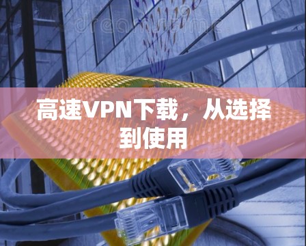 高速VPN下载，从选择到使用
