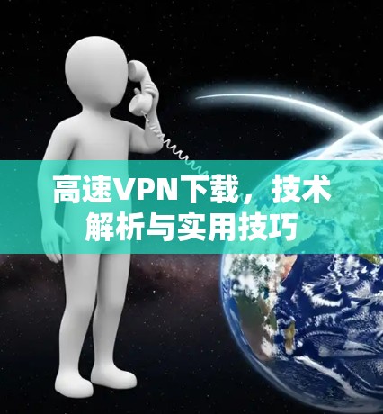 高速VPN下载,技术解析与实用技巧 高速VPN下载,技术解析与实用技巧