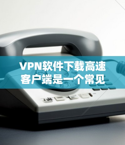 VPN软件下载高速客户端是一个常见的需求，因为高速下载能节省时间并提高体验。以下是几种常见的VPN客户端，它们通常提供高速下载功能