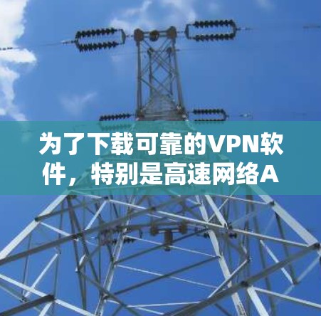 为了下载可靠的VPN软件,特别是高速网络APP,可以按照以下步骤进行 为了下载可靠的VPN软件,特别是高速网络APP,可以按照以下步骤进行