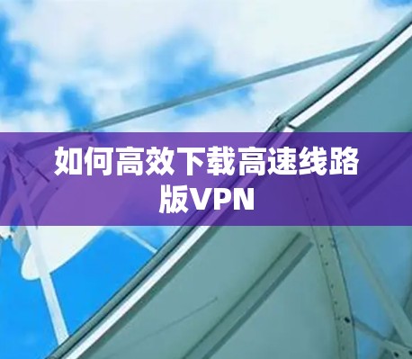 如何高效下载高速线路版VPN