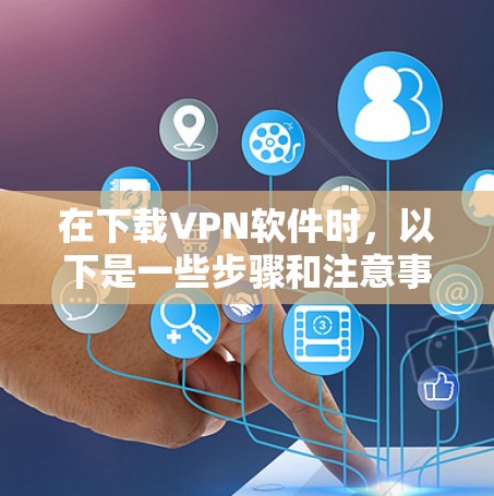 在下载VPN软件时，以下是一些步骤和注意事项