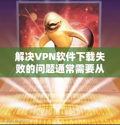 解决VPN软件下载失败的问题通常需要从多个角度进行排查和解决。以下是一步步的解决方案 解决VPN软件下载失败的问题通常需要从多个角度进行排查和解决。以下是一步步的解决方案