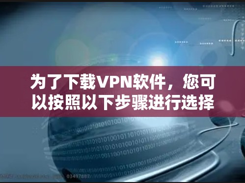 为了下载VPN软件，您可以按照以下步骤进行选择和下载