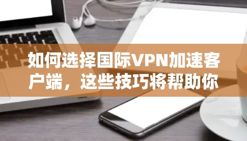 如何选择国际VPN加速客户端,这些技巧将帮助你更好地使用国际版 如何选择国际VPN加速客户端,这些技巧将帮助你更好地使用国际版
