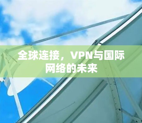 全球连接,VPN与国际网络的未来 全球连接,VPN与国际网络的未来