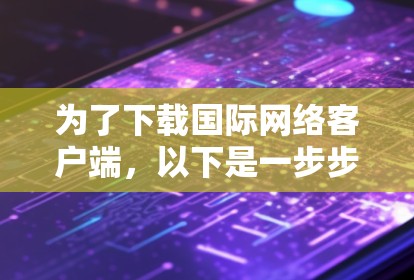 为了下载国际网络客户端,以下是一步步的建议 为了下载国际网络客户端,以下是一步步的建议